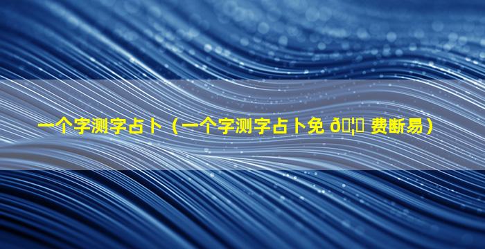 一个字测字占卜（一个字测字占卜免 🦆 费断易）